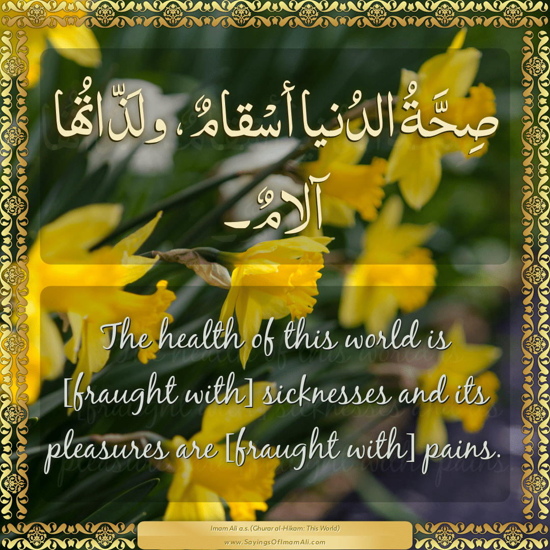 The health of this world is [fraught with] sicknesses and its pleasures...